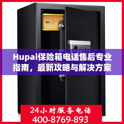 Hupai保险箱电话售后专业指南，最新攻略与解决方案