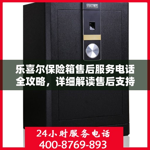 乐喜尔保险箱售后服务电话全攻略，详细解读售后支持与服务保障！
