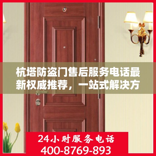 杭塔防盗门售后服务电话最新权威推荐，一站式解决方案的贴心服务热线！