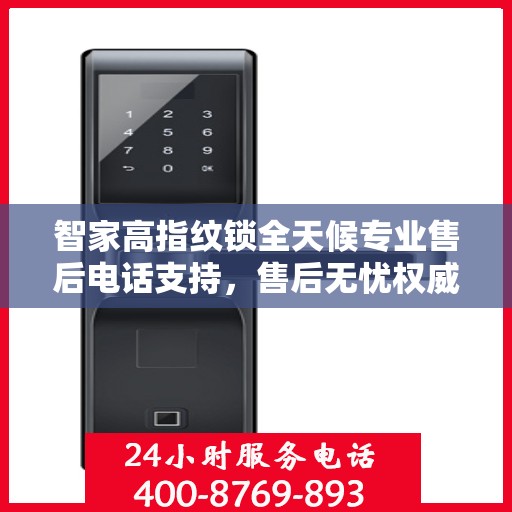 智家高指纹锁全天候专业售后电话支持，售后无忧权威指南