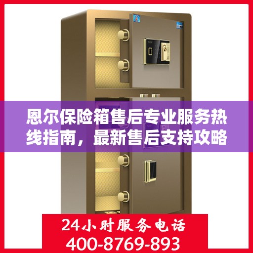 恩尔保险箱售后专业服务热线指南，最新售后支持攻略与400电话使用指南