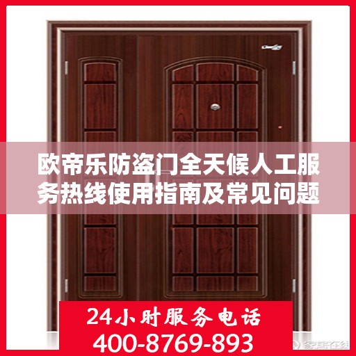 欧帝乐防盗门全天候人工服务热线使用指南及常见问题解答大全