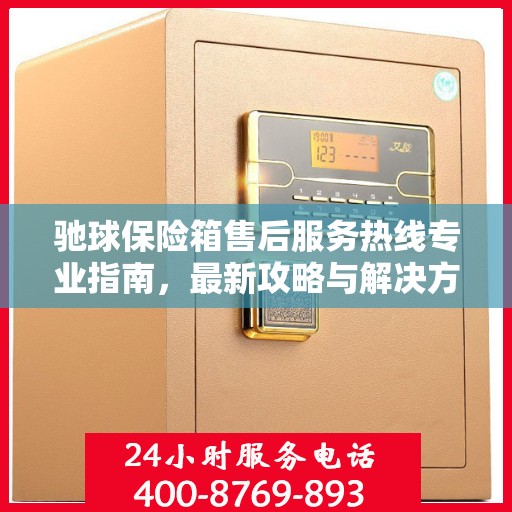 驰球保险箱售后服务热线专业指南，最新攻略与解决方案
