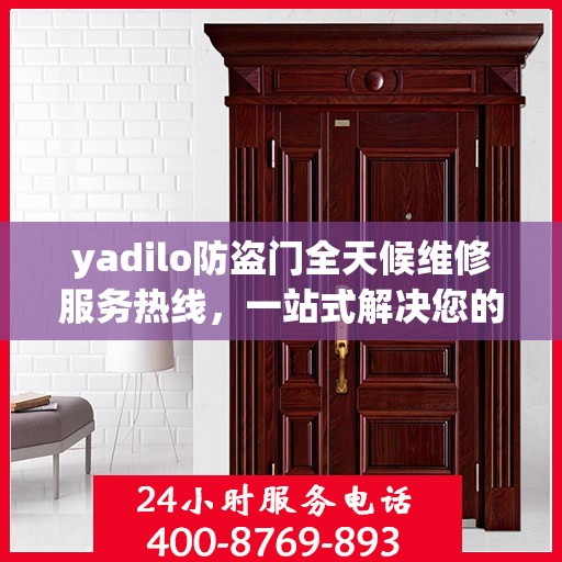 yadilo防盗门全天候维修服务热线，一站式解决您的安全门问题