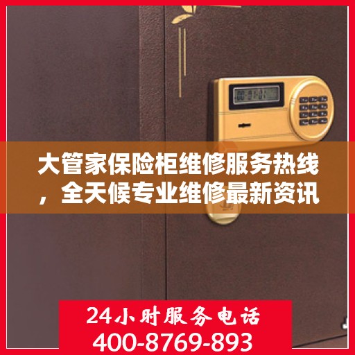 大管家保险柜维修服务热线，全天候专业维修最新资讯播报