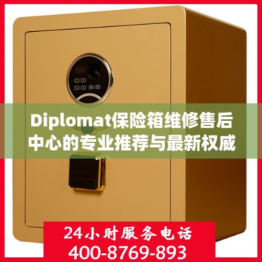 Diplomat保险箱维修售后中心的专业推荐与最新权威指南