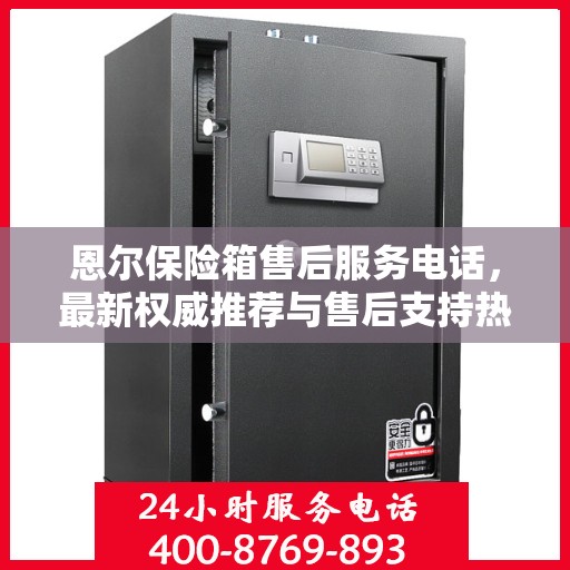 恩尔保险箱售后服务电话，最新权威推荐与售后支持热线。