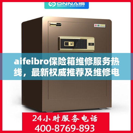 aifeibro保险箱维修服务热线，最新权威推荐及维修电话全指南