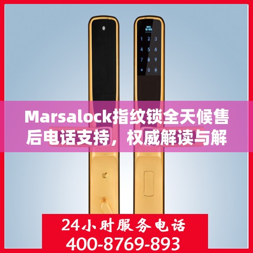 Marsalock指纹锁全天候售后电话支持，权威解读与解决方案