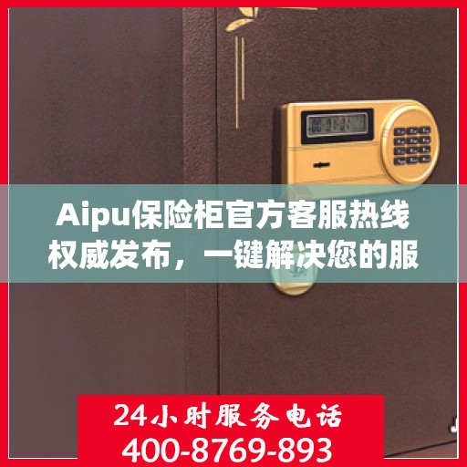 Aipu保险柜官方客服热线权威发布，一键解决您的服务需求