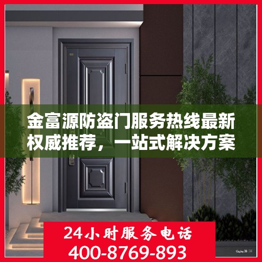 金富源防盗门服务热线最新权威推荐，一站式解决方案，让您安心无忧