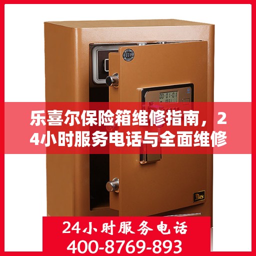 乐喜尔保险箱维修指南，24小时服务电话与全面维修攻略