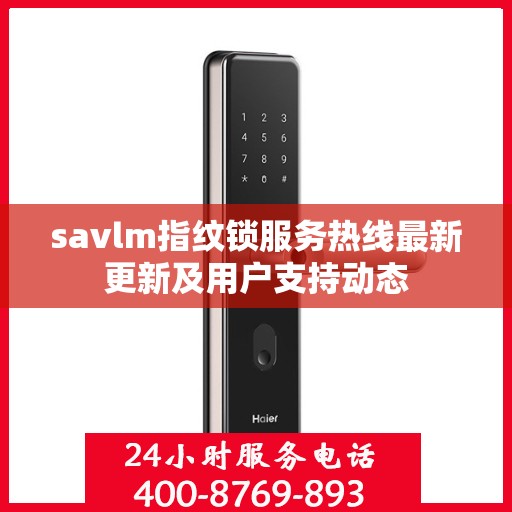 savlm指纹锁服务热线最新更新及用户支持动态