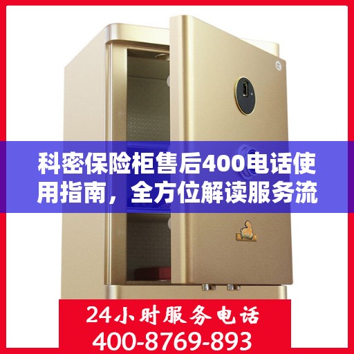 科密保险柜售后400电话使用指南，全方位解读服务流程与常见问题解决方案