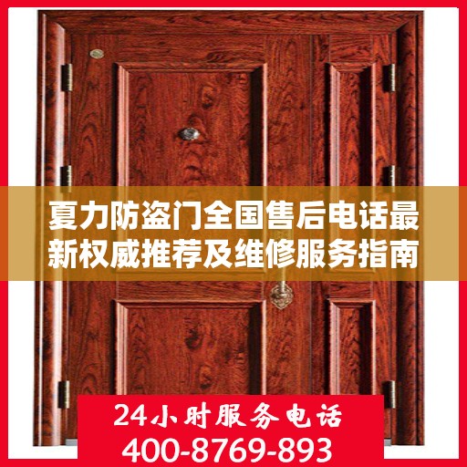 夏力防盗门全国售后电话最新权威推荐及维修服务指南