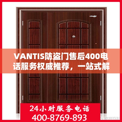 VANTIS防盗门售后400电话服务权威推荐，一站式解决您的安全锁事问题