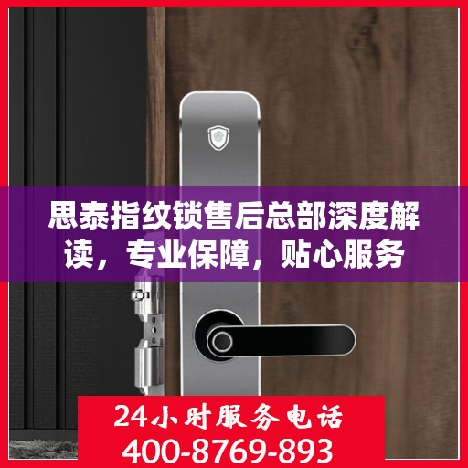 思泰指纹锁售后总部深度解读，专业保障，贴心服务