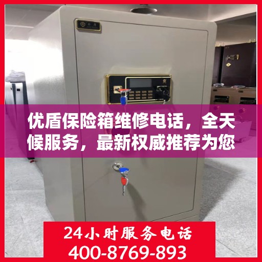 优盾保险箱维修电话，全天候服务，最新权威推荐为您护航