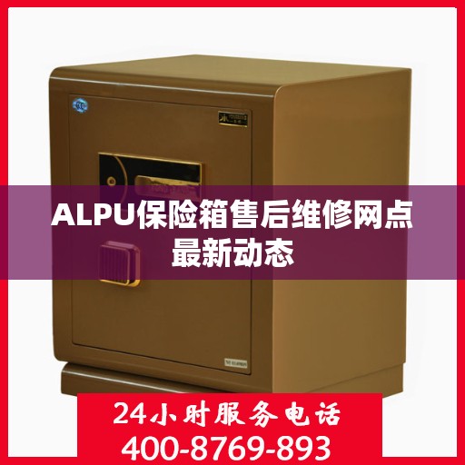 ALPU保险箱售后维修网点最新动态