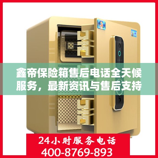 鑫帝保险箱售后电话全天候服务，最新资讯与售后支持全攻略