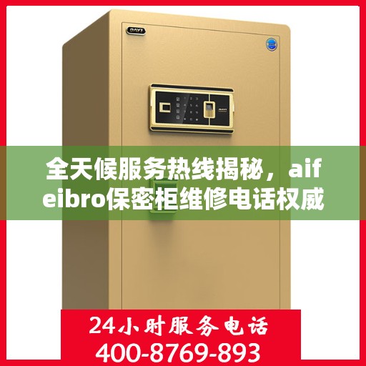 全天候服务热线揭秘，aifeibro保密柜维修电话权威指南