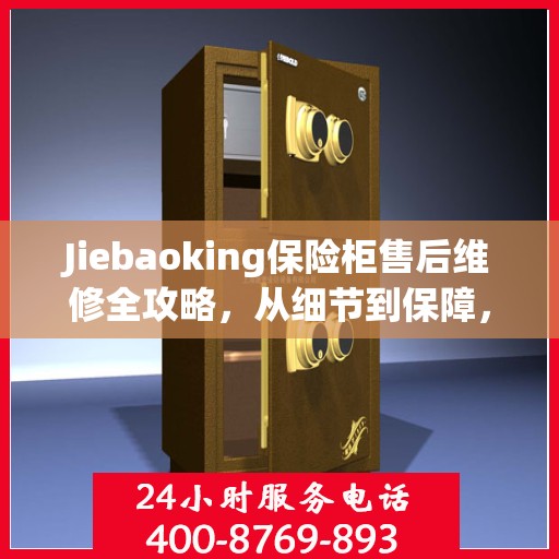 Jiebaoking保险柜售后维修全攻略，从细节到保障，您的安全我们守护