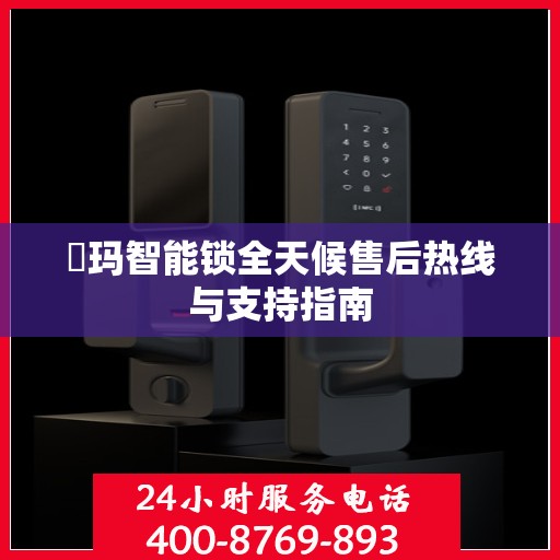 玥玛智能锁全天候售后热线与支持指南