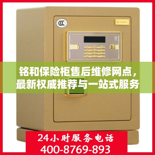 铭和保险柜售后维修网点，最新权威推荐与一站式服务体验