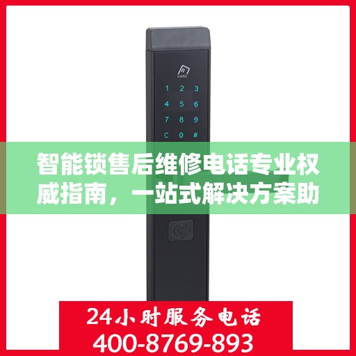 智能锁售后维修电话专业权威指南，一站式解决方案助你无忧解锁问题