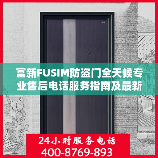 富新FUSIM防盗门全天候专业售后电话服务指南及最新攻略