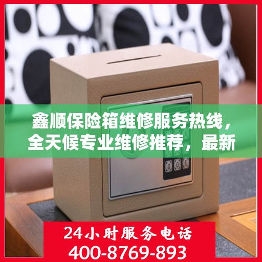 鑫顺保险箱维修服务热线，全天候专业维修推荐，最新权威推荐电话！