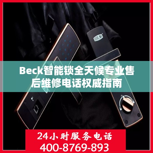 Beck智能锁全天候专业售后维修电话权威指南