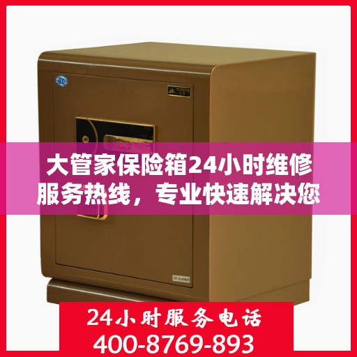大管家保险箱24小时维修服务热线，专业快速解决您的安全存储问题