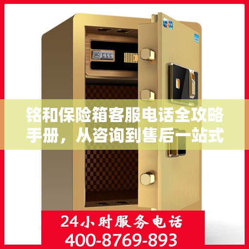 铭和保险箱客服电话全攻略手册，从咨询到售后一站式服务体验