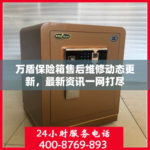 万盾保险箱售后维修动态更新，最新资讯一网打尽