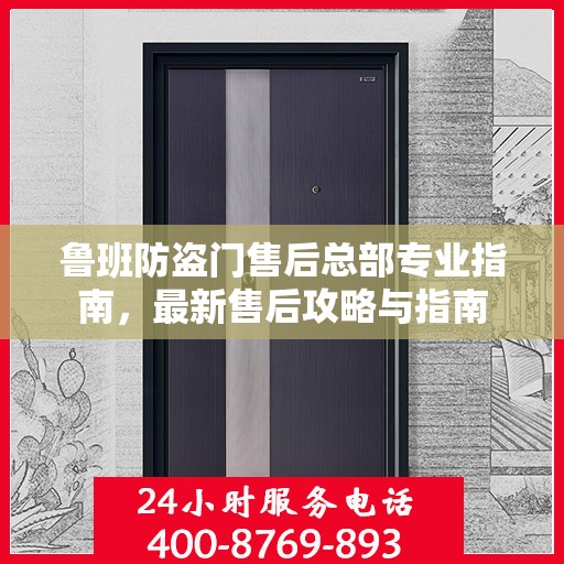 鲁班防盗门售后总部专业指南，最新售后攻略与指南