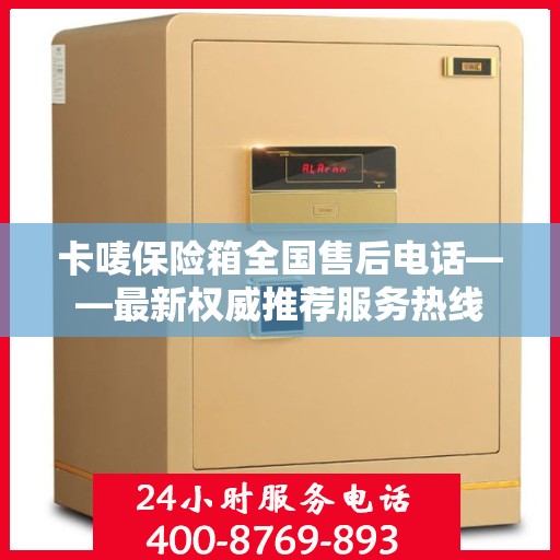 卡唛保险箱全国售后电话——最新权威推荐服务热线