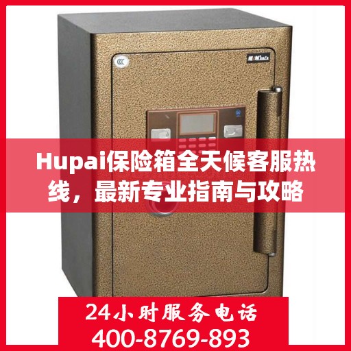 Hupai保险箱全天候客服热线，最新专业指南与攻略