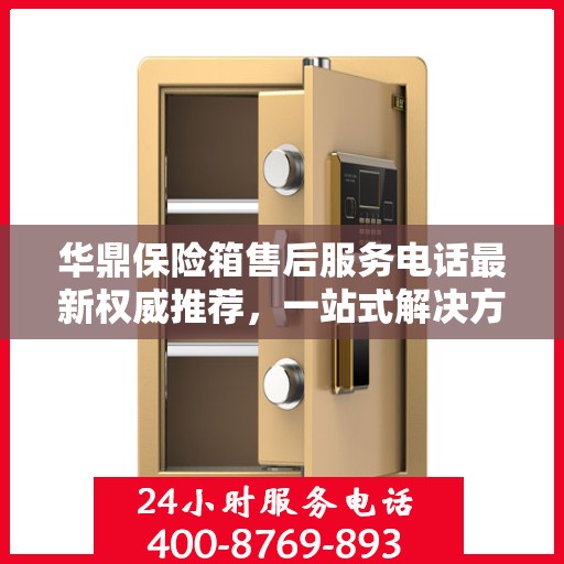 华鼎保险箱售后服务电话最新权威推荐，一站式解决方案的联系方式！