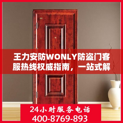 王力安防WONLY防盗门客服热线权威指南，一站式解决方案与贴心服务体验