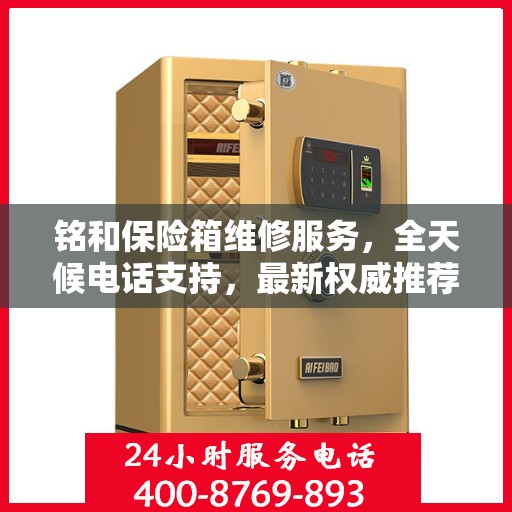 铭和保险箱维修服务，全天候电话支持，最新权威推荐为您护航