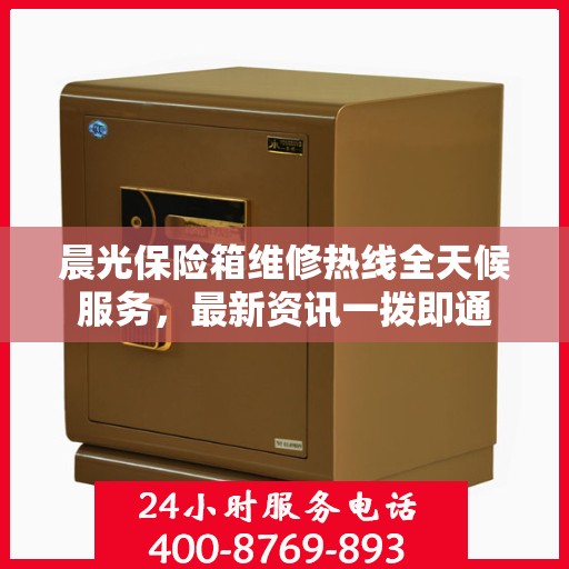 晨光保险箱维修热线全天候服务，最新资讯一拨即通