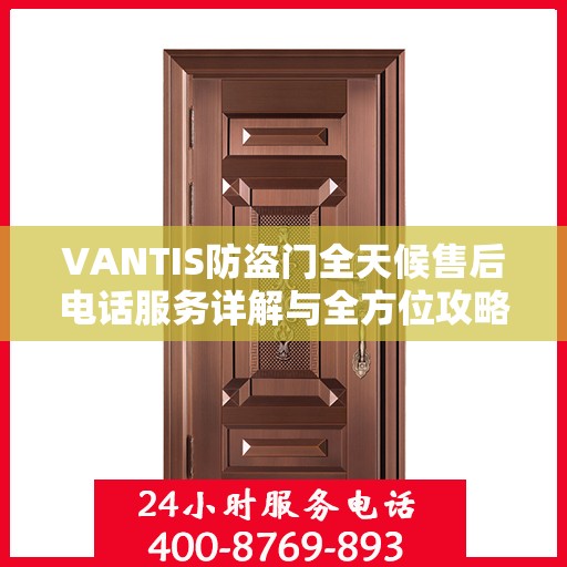 VANTIS防盗门全天候售后电话服务详解与全方位攻略