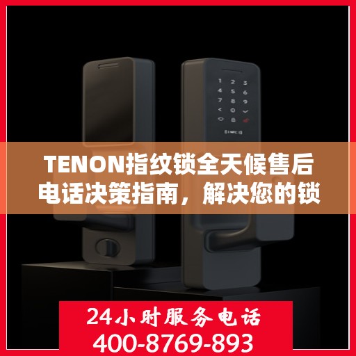 TENON指纹锁全天候售后电话决策指南，解决您的锁事无忧