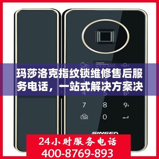 玛莎洛克指纹锁维修售后服务电话，一站式解决方案决策指南
