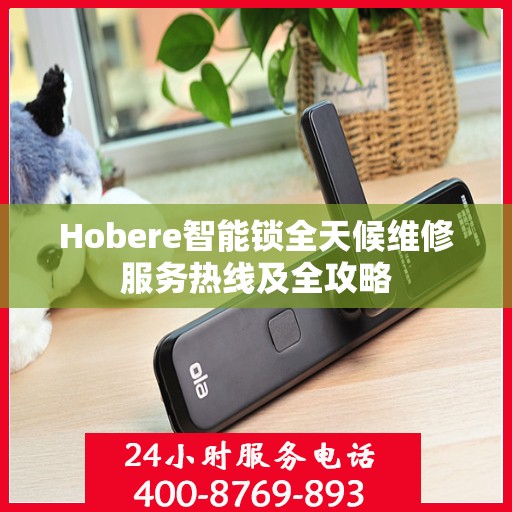 Hobere智能锁全天候维修服务热线及全攻略