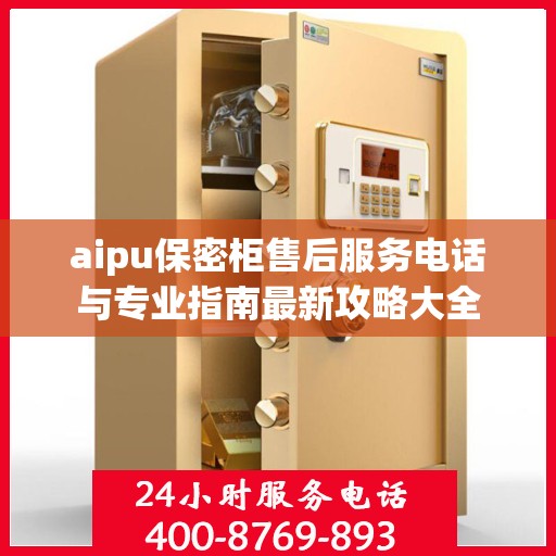 aipu保密柜售后服务电话与专业指南最新攻略大全