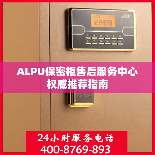 ALPU保密柜售后服务中心权威推荐指南
