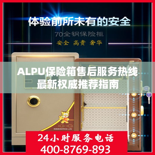 ALPU保险箱售后服务热线最新权威推荐指南