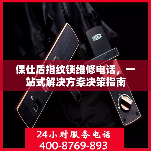 保仕盾指纹锁维修电话，一站式解决方案决策指南